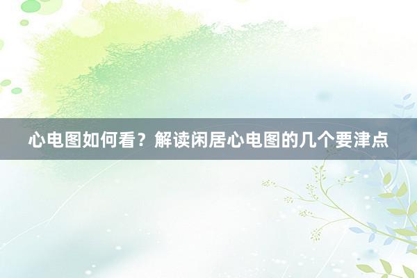 心电图如何看？解读闲居心电图的几个要津点