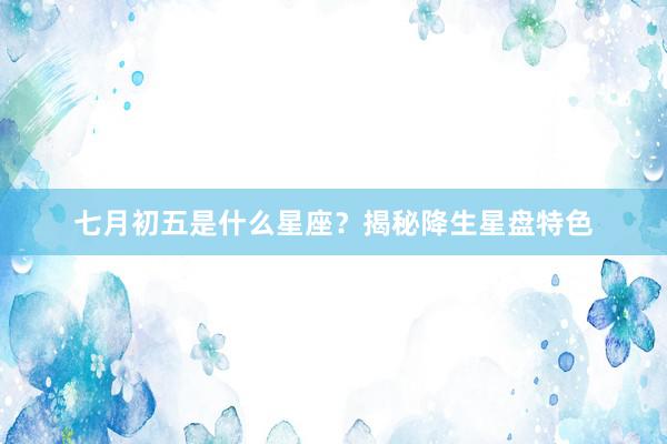 七月初五是什么星座？揭秘降生星盘特色