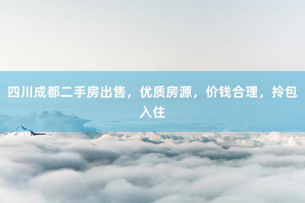四川成都二手房出售，优质房源，价钱合理，拎包入住